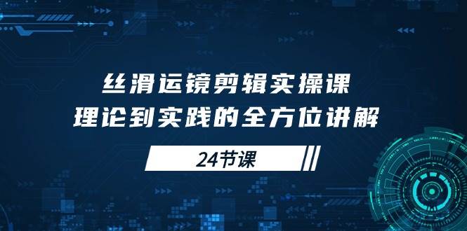 （10125期）丝滑运镜剪辑实操课，理论到实践的全方位讲解（24节课）-哔搭谋事网-原创客谋事网