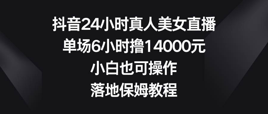 抖音24小时真人美女直播，单场6小时撸14000元，小白也可操作，落地保姆教程-哔搭谋事网-原创客谋事网