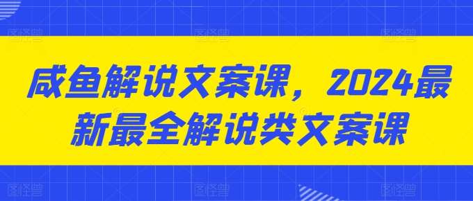 咸鱼解说文案课，2024最新最全解说类文案课-哔搭谋事网-原创客谋事网