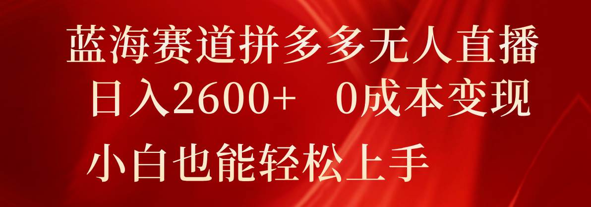 蓝海赛道拼多多无人直播，日入2600+，0成本变现，小白也能轻松上手-哔搭谋事网-原创客谋事网