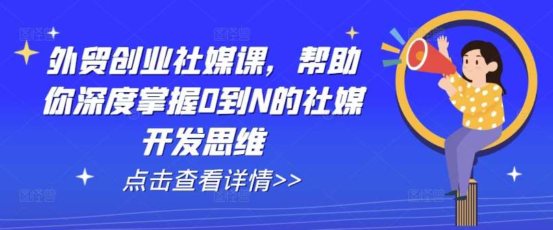 外贸创业社媒课，帮助你深度掌握0到N的社媒开发思维-哔搭谋事网-原创客谋事网