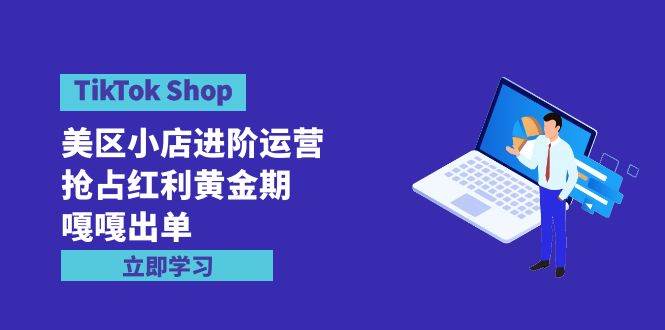 （9886期）TikTok Shop-美区小店进阶运营，抢占红利黄金期 嘎嘎出单（7节课）-哔搭谋事网-原创客谋事网