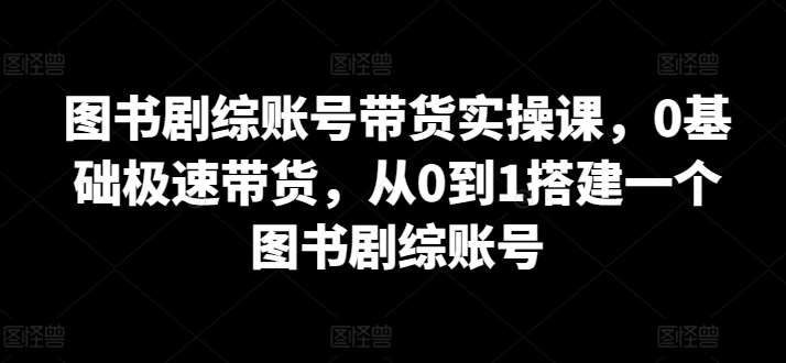 图书剧综账号带货实操课，0基础极速带货，从0到1搭建一个图书剧综账号-哔搭谋事网-原创客谋事网