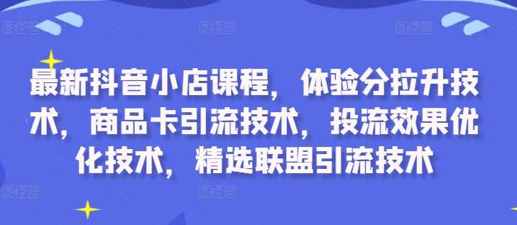 最新抖音小店课程，体验分拉升技术，商品卡引流技术，投流效果优化技术，精选联盟引流技术-哔搭谋事网-原创客谋事网