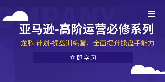 （11625期）亚马逊-高阶运营必修系列，龙腾 计划-操盘训练营，全面提升操盘手能力-哔搭谋事网-原创客谋事网