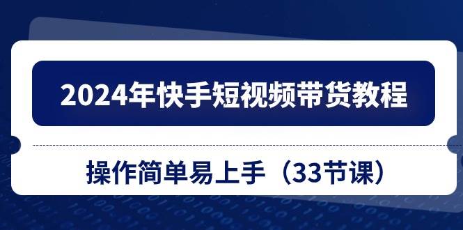 （10834期）2024年快手短视频带货教程，操作简单易上手（33节课）-哔搭谋事网-原创客谋事网