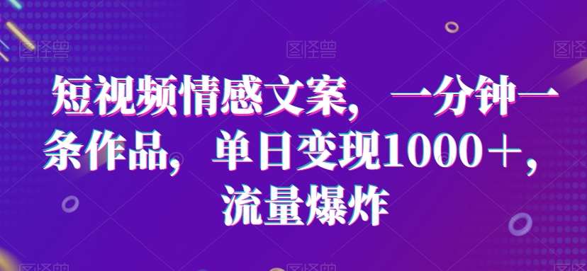 短视频情感文案，一分钟一条作品，单日变现1000＋，流量爆炸【揭秘】-哔搭谋事网-原创客谋事网