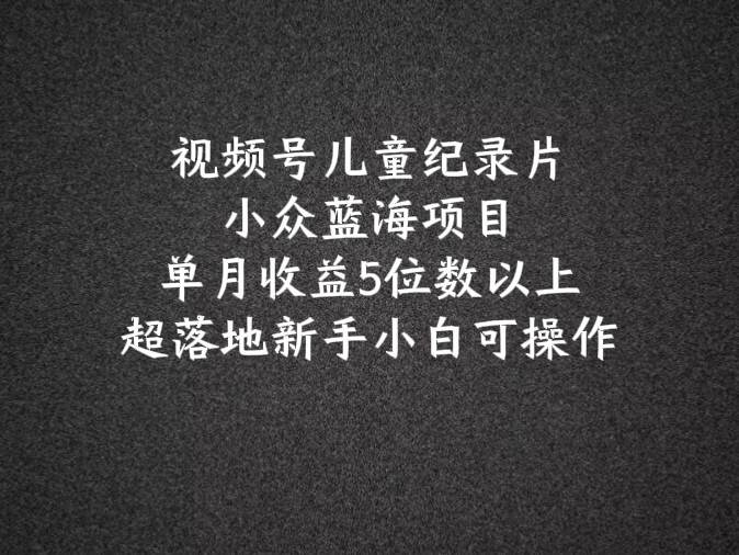 2024蓝海项目视频号儿童纪录片科普，单月收益5位数以上，新手小白可操作-哔搭谋事网-原创客谋事网