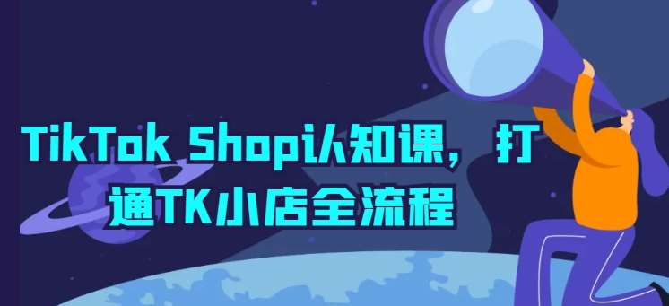 TikTok Shop认知课，打通TK小店全流程-哔搭谋事网-原创客谋事网