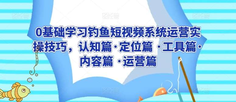 0基础学习钓鱼短视频系统运营实操技巧，认知篇·定位篇 ·工具篇·内容篇 ·运营篇-哔搭谋事网-原创客谋事网