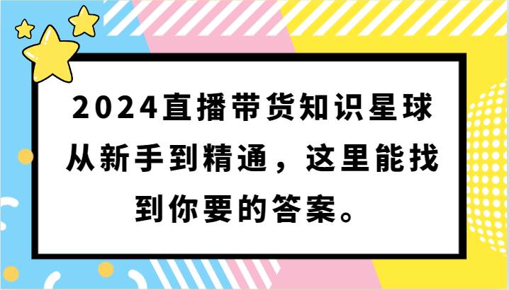 2024直播带货知识星球，从新手到精通，这里能找到你要的答案。-哔搭谋事网-原创客谋事网