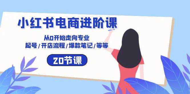 小红书电商进阶课：从0开始走向专业 起号/开店流程/爆款笔记/等等（20节）-哔搭谋事网-原创客谋事网