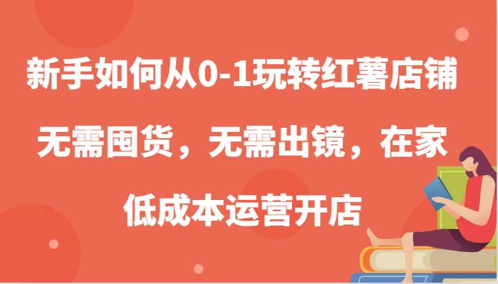 新手如何从0-1玩转红薯店铺，无需囤货，无需出镜，在家低成本运营开店-哔搭谋事网-原创客谋事网