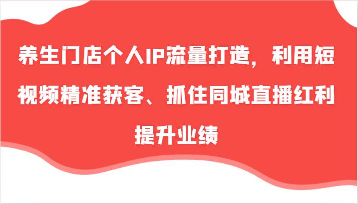 养生门店个人IP流量打造，利用短视频精准获客、抓住同城直播红利提升业绩（57节）-哔搭谋事网-原创客谋事网