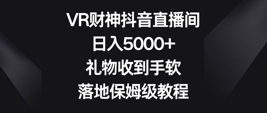 （8512期）VR财神抖音直播间，日入5000+，礼物收到手软，落地保姆级教程-哔搭谋事网-原创客谋事网