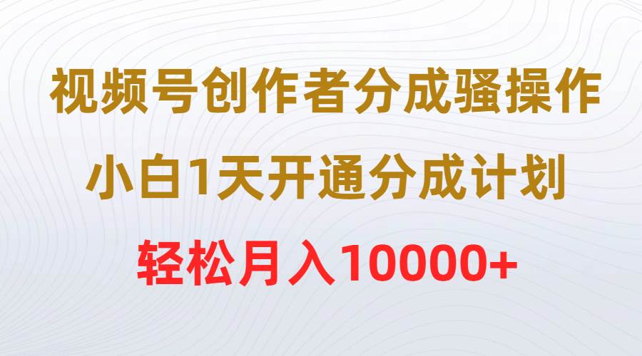 （9656期）视频号创作者分成骚操作，小白1天开通分成计划，轻松月入10000+-哔搭谋事网-原创客谋事网