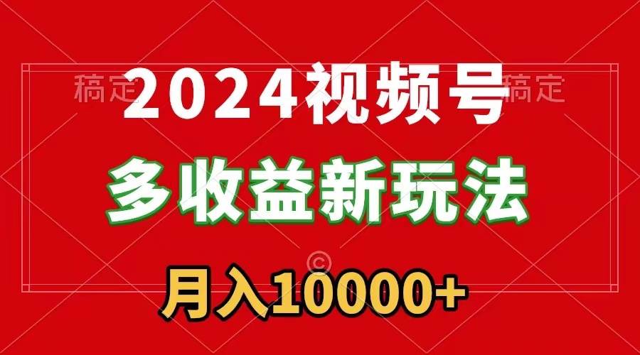 （8994期）2024视频号多收益新玩法，每天5分钟，月入1w+，新手小白都能简单上手-哔搭谋事网-原创客谋事网