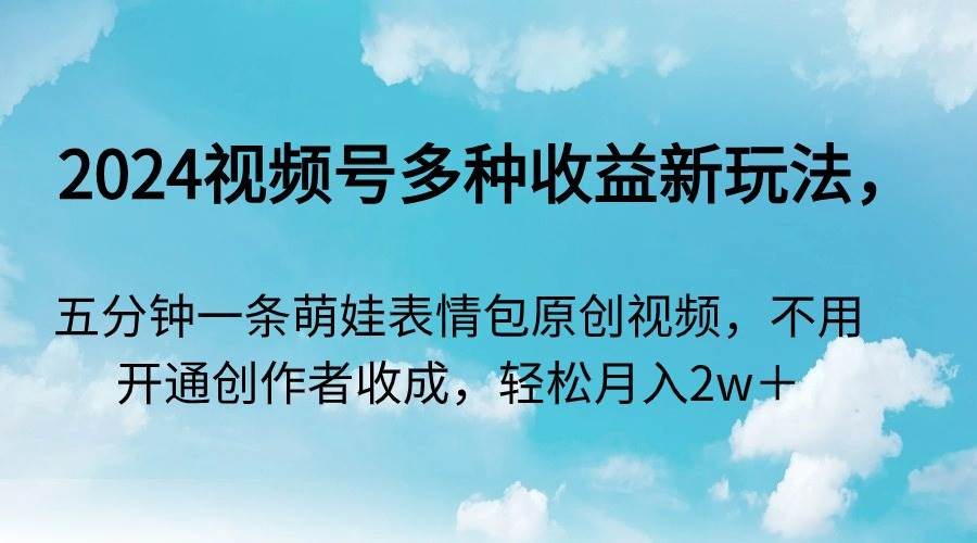 （9073期）2024视频号多种收益新玩法，五分钟一条萌娃表情包原创视频，不用开通创…-哔搭谋事网-原创客谋事网