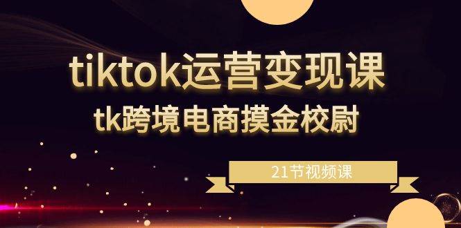 （8848期）tiktok运营变现课，tk跨境电商摸金校尉（21节视频课）-哔搭谋事网-原创客谋事网