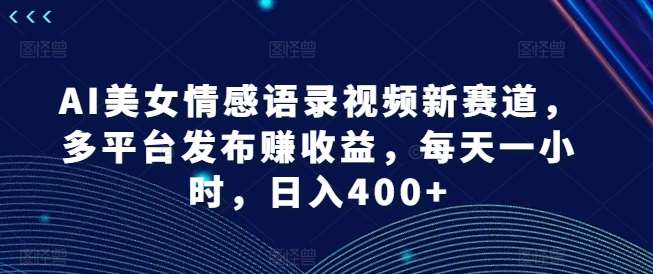 AI美女情感语录视频新赛道，多平台发布赚收益，每天一小时，日入400+【揭秘】-哔搭谋事网-原创客谋事网