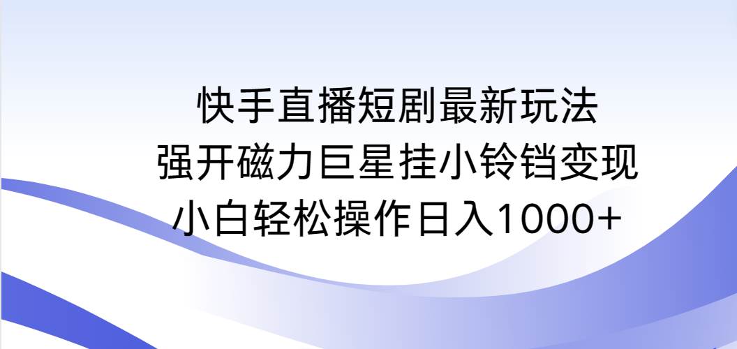 （9320期）快手直播短剧最新玩法，强开磁力巨星挂小铃铛变现，小白轻松操作日入1000+-哔搭谋事网-原创客谋事网