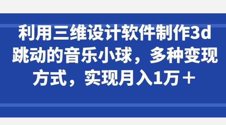 利用三维设计软件制作3d跳动的音乐小球，多种变现方式，实现月入1万+【揭秘】-哔搭谋事网-原创客谋事网