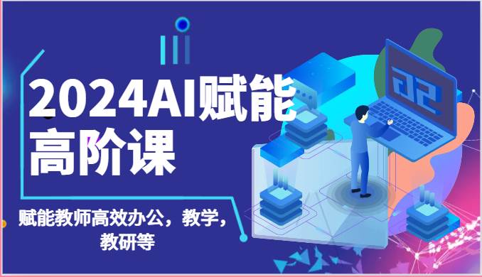 2024AI赋能高阶课：AI赋能教师高效办公，教学，教研等（87节）-哔搭谋事网-原创客谋事网