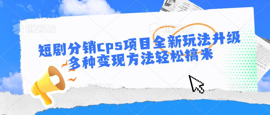 短剧分销cps项目全新玩法升级，多种变现方法轻松搞米-哔搭谋事网-原创客谋事网