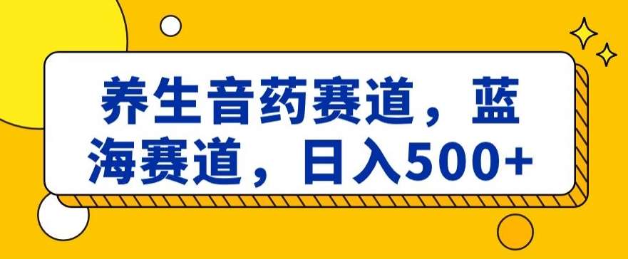 养生音药赛道，蓝海赛道，日入500+【揭秘】-哔搭谋事网-原创客谋事网