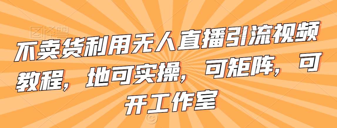 不卖货利用无人直播引流视频教程，地可实操，可矩阵，可开工作室【揭秘】-哔搭谋事网-原创客谋事网