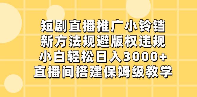 （8662期）短剧直播推广小铃铛，新方法规避版权违规，小白轻松日入3000+，直播间搭…-哔搭谋事网-原创客谋事网