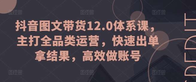 抖音图文带货12.0体系课，主打全品类运营，快速出单拿结果，高效做账号-哔搭谋事网-原创客谋事网