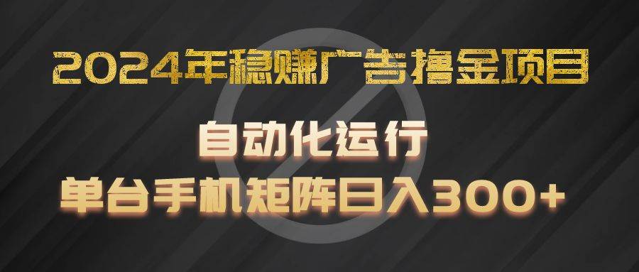 2024年稳赚广告撸金项目，全程自动化运行，单台手机就可以矩阵操作，日入300+-哔搭谋事网-原创客谋事网