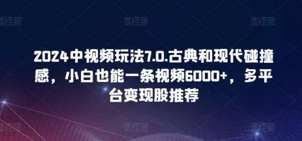 2024中视频玩法7.0.古典和现代碰撞感，小白也能一条视频6000+，多平台变现【揭秘】-哔搭谋事网-原创客谋事网