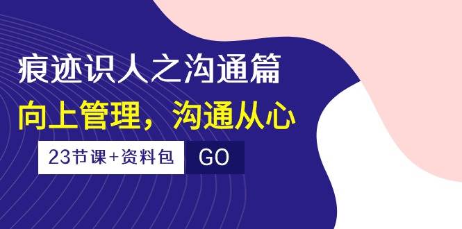 痕迹识人之沟通篇，向上管理，沟通从心（23节课+资料包）-哔搭谋事网-原创客谋事网