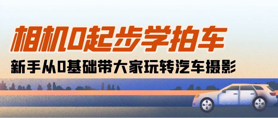 （10657期）相机0起步学拍车：新手从0基础带大家玩转汽车摄影（18节课）-哔搭谋事网-原创客谋事网