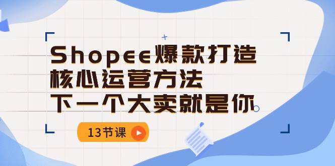 （10777期）Shopee-爆款打造核心运营方法，下一个大卖就是你（13节课）-哔搭谋事网-原创客谋事网