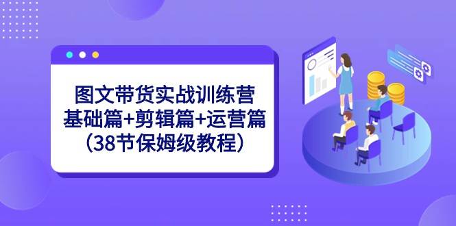 图文带货实战训练营：基础篇+剪辑篇+运营篇（38节保姆级教程）-哔搭谋事网-原创客谋事网