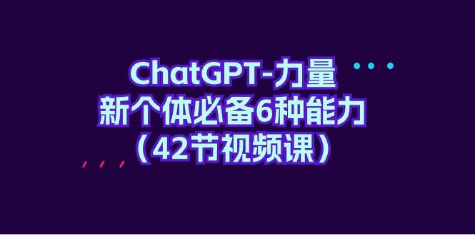 （9684期）ChatGPT-力量 新个体必备6种能力（42节视频课）-哔搭谋事网-原创客谋事网