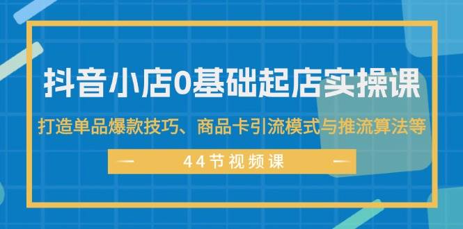 （11977期）抖音小店0基础起店实操课，打造单品爆款技巧、商品卡引流模式与推流算法等-哔搭谋事网-原创客谋事网