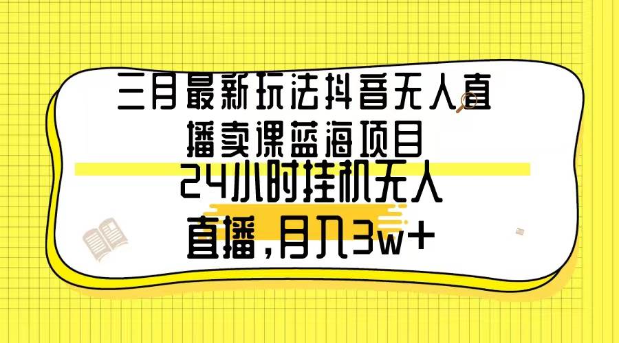 （9229期）三月最新玩法抖音无人直播卖课蓝海项目，24小时无人直播，月入3w+-哔搭谋事网-原创客谋事网