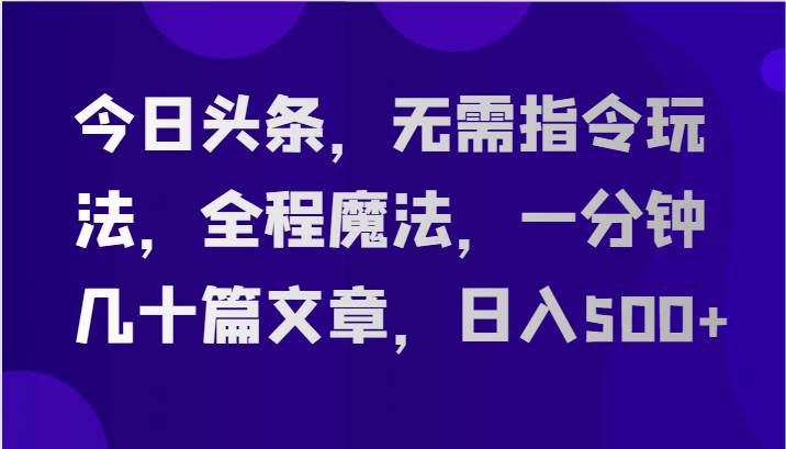 今日头条，无需指令玩法，全程魔法，一分钟几十篇文章，日入500+-哔搭谋事网-原创客谋事网