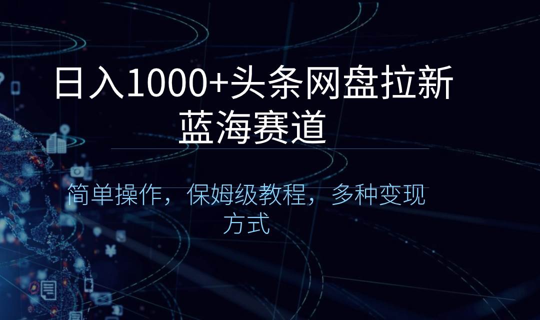 （8547期）日入1000+头条网盘拉新蓝海赛道，简单操作，保姆级教程，多种变现方式-哔搭谋事网-原创客谋事网