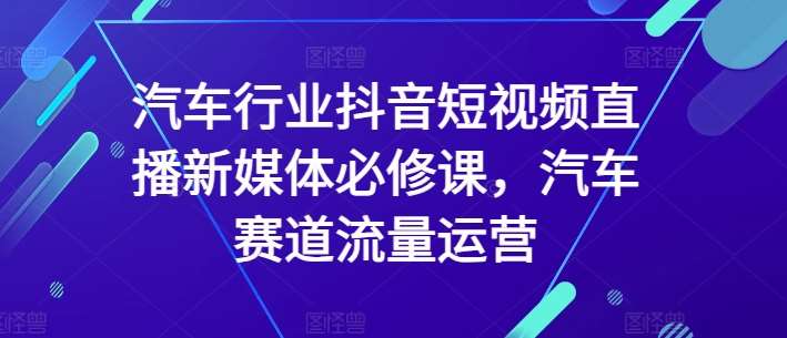 汽车行业抖音短视频直播新媒体必修课，汽车赛道流量运营-哔搭谋事网-原创客谋事网