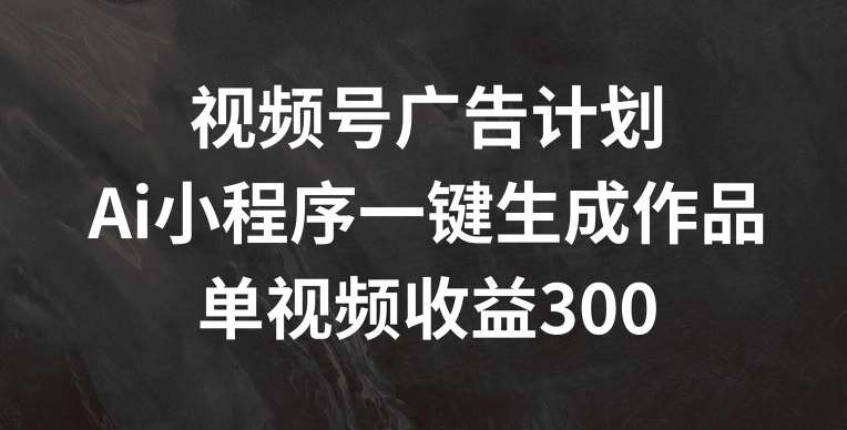 视频号广告计划，AI小程序一键生成作品， 单视频收益300+【揭秘】-哔搭谋事网-原创客谋事网