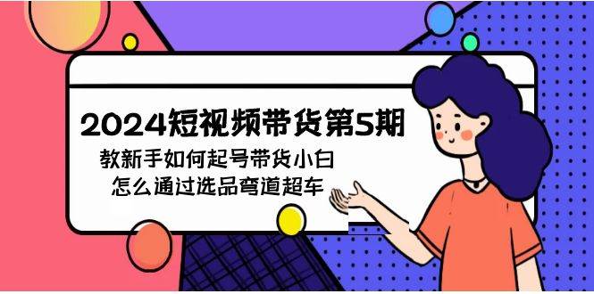 （9844期）2024短视频带货第5期，教新手如何起号，带货小白怎么通过选品弯道超车-哔搭谋事网-原创客谋事网