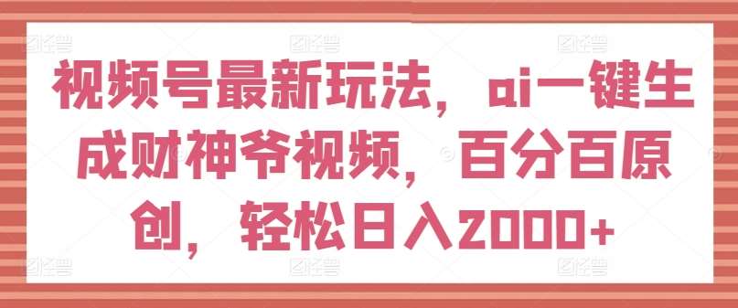 视频号最新玩法，ai一键生成财神爷视频，百分百原创，轻松日入2000+【揭秘】-哔搭谋事网-原创客谋事网