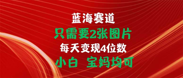 （11047期）只需要2张图片 每天变现4位数 小白 宝妈均可-哔搭谋事网-原创客谋事网