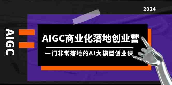 AIGC商业化落地创业营，一门非常落地的AI大模型创业课（61节课+资料）-哔搭谋事网-原创客谋事网