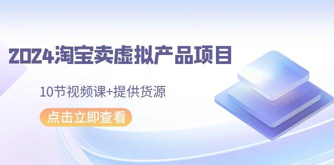 （9191期）2024淘宝卖虚拟产品项目，10节视频课+提供货源-哔搭谋事网-原创客谋事网